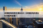 乡镇机构改革方案2019（乡镇机构改革2024机构设置）