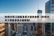 杭州30年工龄能拿多少退休金呢（杭州30年工龄能拿多少退休金）