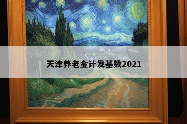 天津养老金计发基数2021