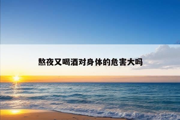 熬夜又喝酒对身体的危害大吗