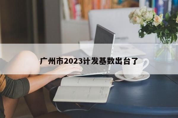 广州市2023计发基数出台了