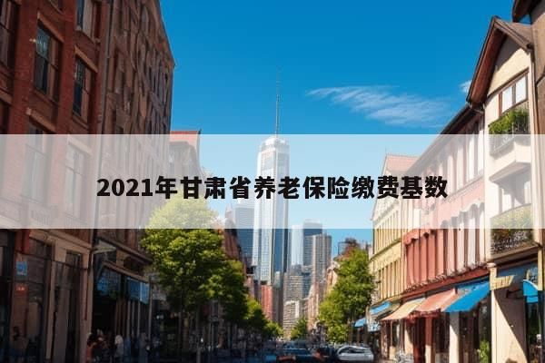 2021年甘肃省养老保险缴费基数