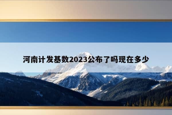 河南计发基数2023公布了吗现在多少