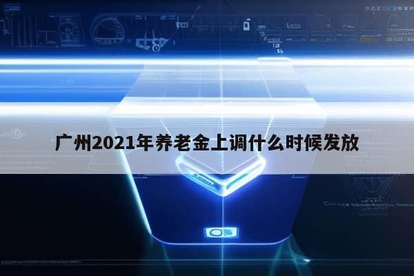 广州2021年养老金上调什么时候发放