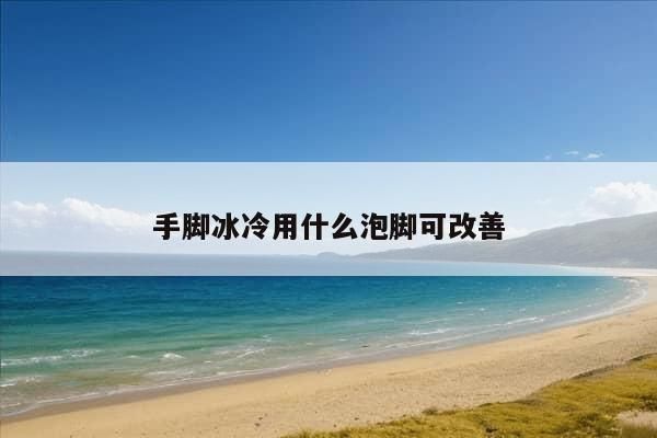 手脚冰冷用什么泡脚可改善