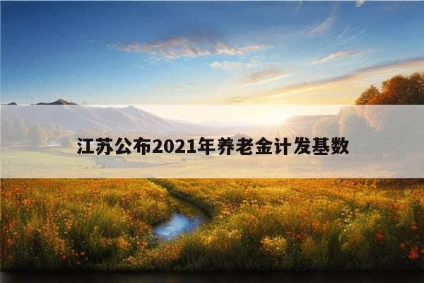 江苏公布2021年养老金计发基数