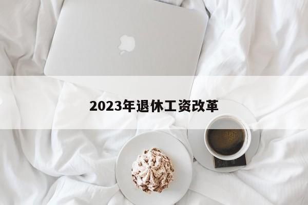 2023年退休工资改革