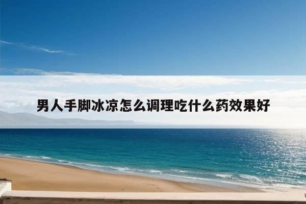 男人手脚冰凉怎么调理吃什么药效果好