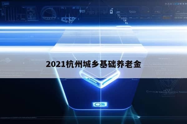 2021杭州城乡基础养老金