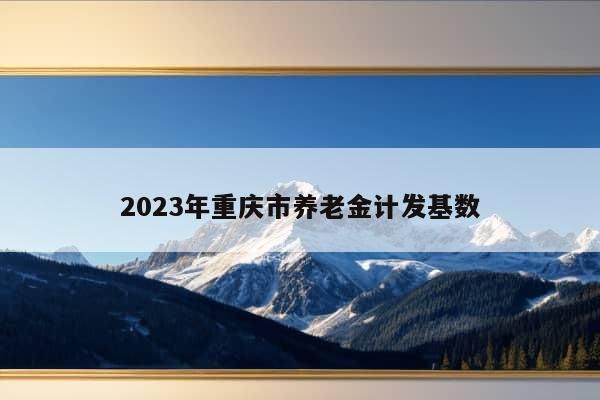 2023年重庆市养老金计发基数