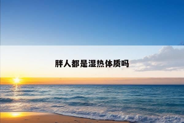 胖人都是湿热体质吗