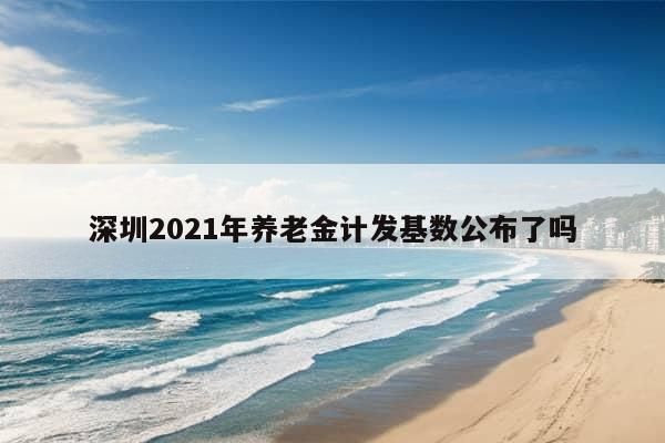 深圳2021年养老金计发基数公布了吗