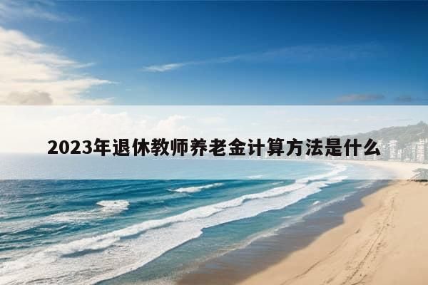 2023年退休教师养老金计算方法是什么