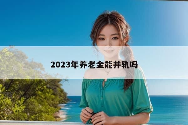 2023年养老金能并轨吗