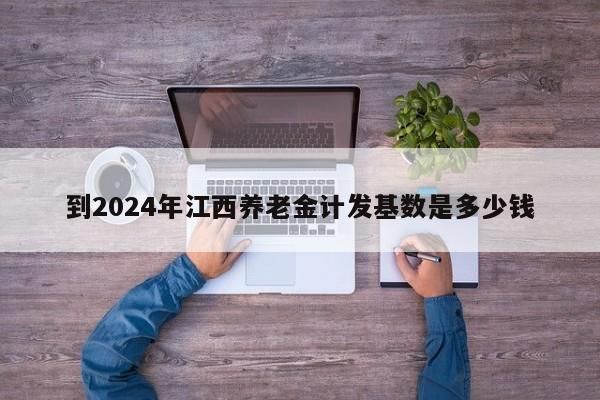 到2024年江西养老金计发基数是多少钱