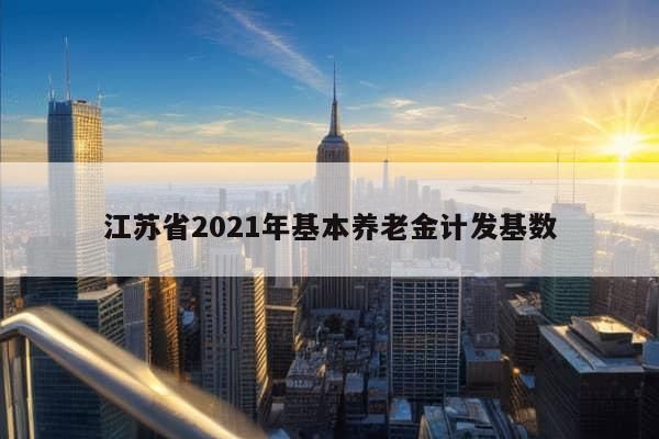 江苏省2021年基本养老金计发基数