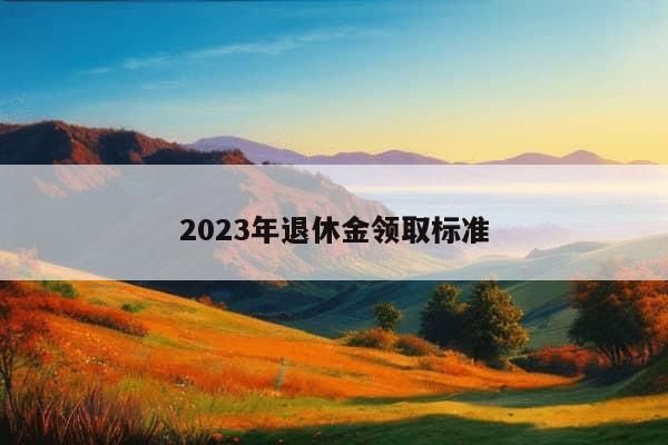 2023年退休金领取标准