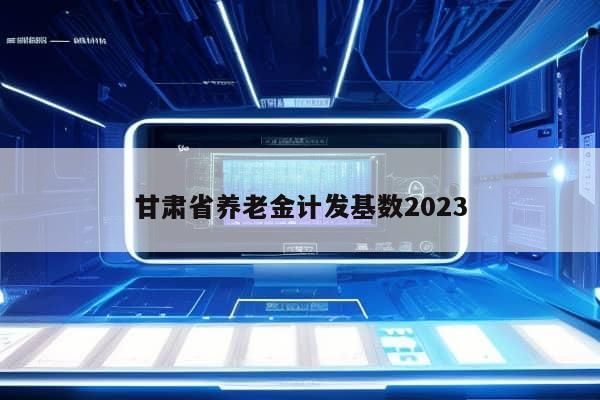 甘肃省养老金计发基数2023