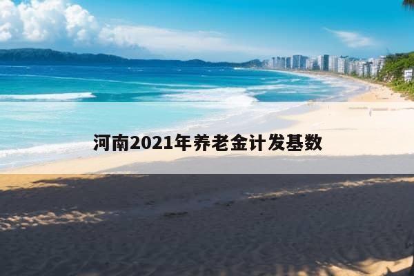 河南2021年养老金计发基数