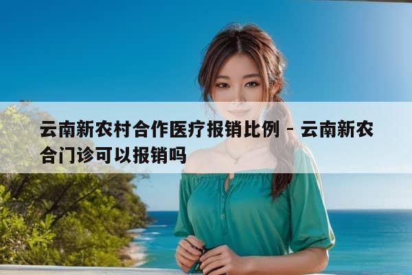 云南新农村合作医疗报销比例 - 云南新农合门诊可以报销吗