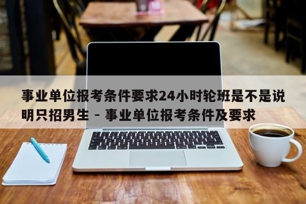 事业单位报考条件要求24小时轮班是不是说明只招男生 - 事业单位报考条件及要求