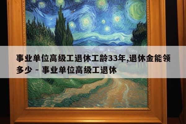 事业单位高级工退休工龄33年,退休金能领多少 - 事业单位高级工退休