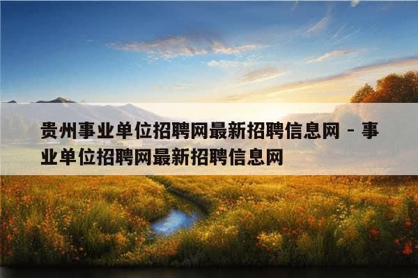 贵州事业单位招聘网最新招聘信息网 - 事业单位招聘网最新招聘信息网