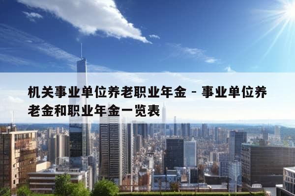 机关事业单位养老职业年金 - 事业单位养老金和职业年金一览表