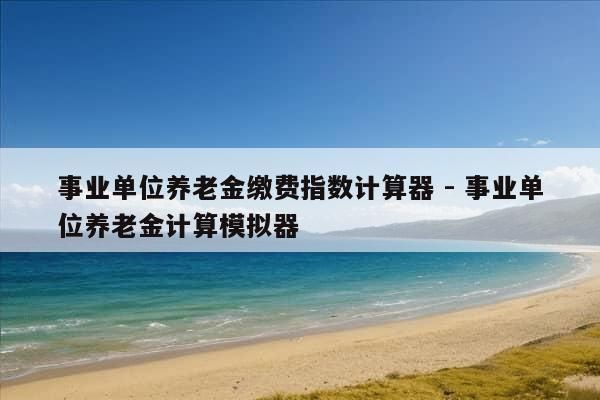 事业单位养老金缴费指数计算器 - 事业单位养老金计算模拟器