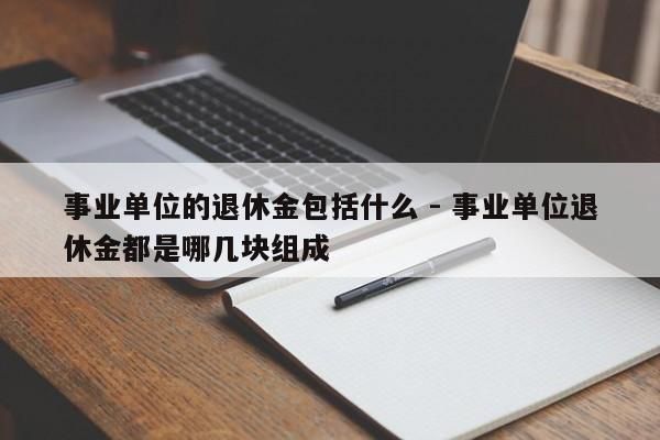 事业单位的退休金包括什么 - 事业单位退休金都是哪几块组成