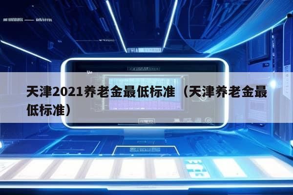 天津2021养老金最低标准（天津养老金最低标准）