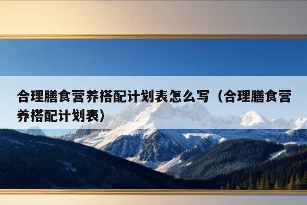 合理膳食营养搭配计划表怎么写（合理膳食营养搭配计划表）