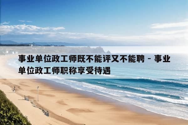 事业单位政工师既不能评又不能聘 - 事业单位政工师职称享受待遇