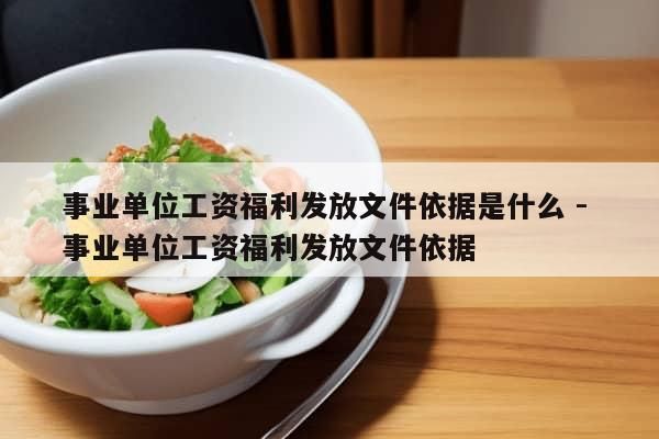 事业单位工资福利发放文件依据是什么 - 事业单位工资福利发放文件依据