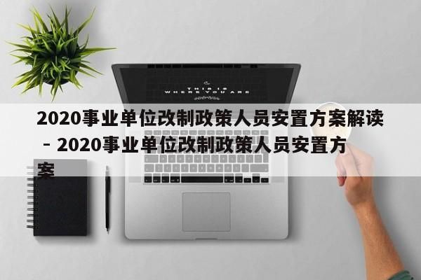 2020事业单位改制政策人员安置方案解读 - 2020事业单位改制政策人员安置方案