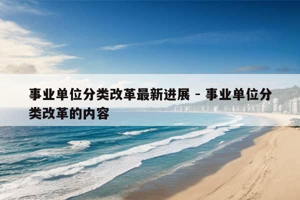 事业单位分类改革最新进展 - 事业单位分类改革的内容