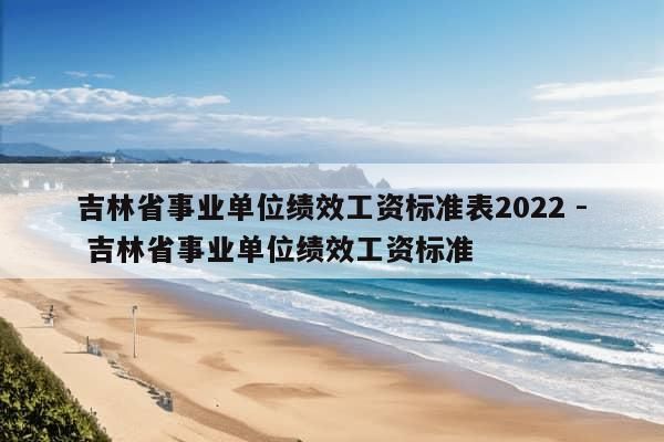 吉林省事业单位绩效工资标准表2022 - 吉林省事业单位绩效工资标准