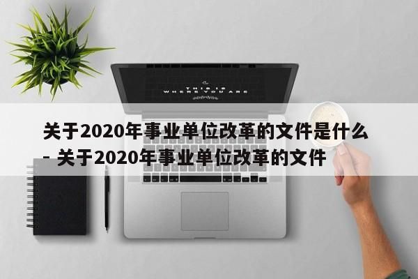 关于2020年事业单位改革的文件是什么 - 关于2020年事业单位改革的文件