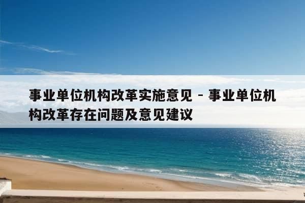 事业单位机构改革实施意见 - 事业单位机构改革存在问题及意见建议