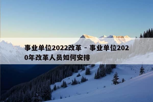 事业单位2022改革 - 事业单位2020年改革人员如何安排