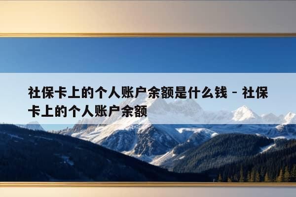 社保卡上的个人账户余额是什么钱 - 社保卡上的个人账户余额