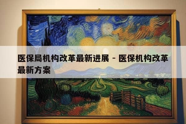 医保局机构改革最新进展 - 医保机构改革最新方案