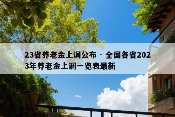 23省养老金上调公布 - 全国各省2023年养老金上调一览表最新