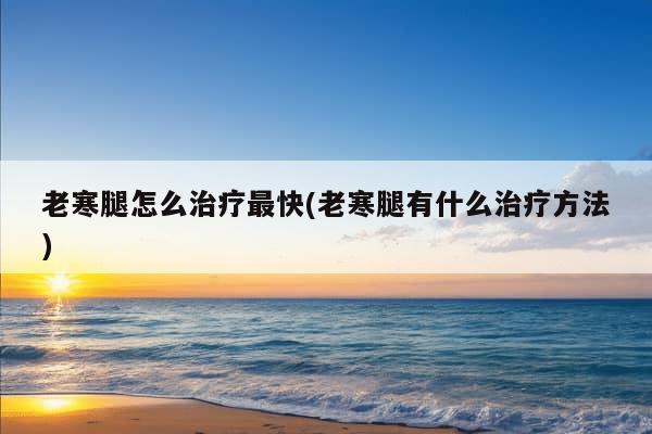 老寒腿怎么治疗最快(老寒腿有什么治疗方法)