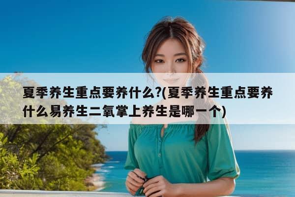 夏季养生重点要养什么?(夏季养生重点要养什么易养生二氧掌上养生是哪一个)