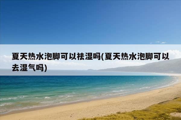 夏天热水泡脚可以祛湿吗(夏天热水泡脚可以去湿气吗)