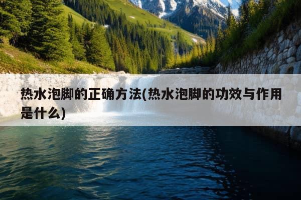 热水泡脚的正确方法(热水泡脚的功效与作用是什么)