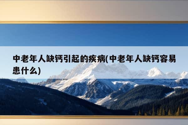 中老年人缺钙引起的疾病(中老年人缺钙容易患什么)