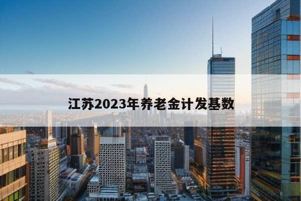 江苏2023年养老金计发基数