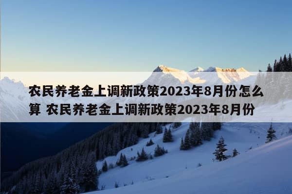 农民养老金上调新政策2023年8月份怎么算 农民养老金上调新政策2023年8月份